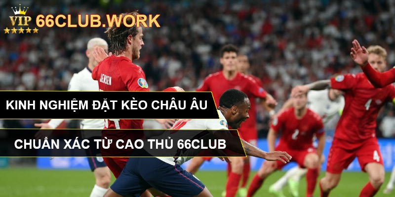 Kinh Nghiệm Đặt Kèo Châu Âu Chuẩn Xác Từ Cao Thủ 66CLUB