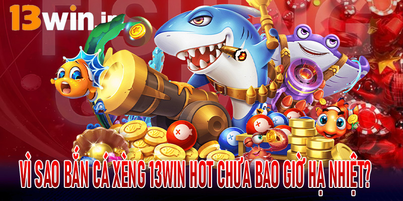 Vì sao bắn cá xèng 13win hot chưa bao giờ hạ nhiệt?