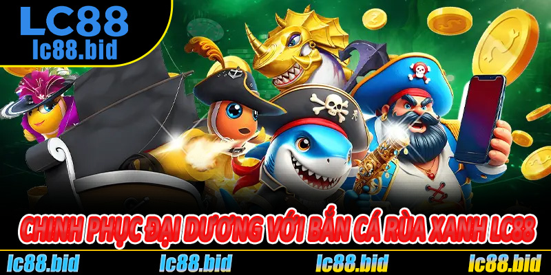 Chinh Phục Đại Dương Với Bắn Cá Rùa Xanh LC88
